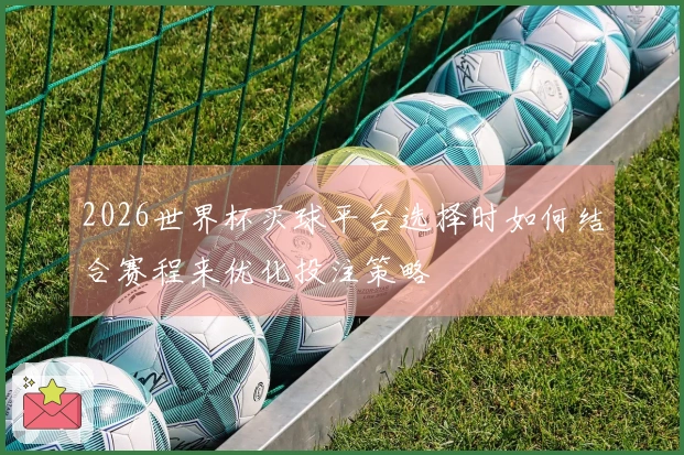 2026世界杯买球平台选择时如何结合赛程来优化投注策略